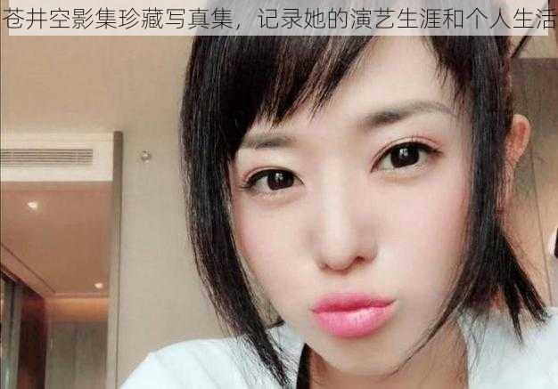 苍井空影集珍藏写真集,记录她的演艺生涯和个人生活