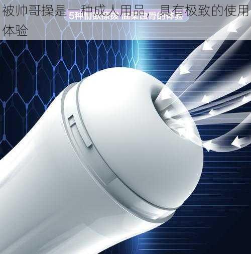 被帅哥操是一种成人用品,具有极致的使用体验